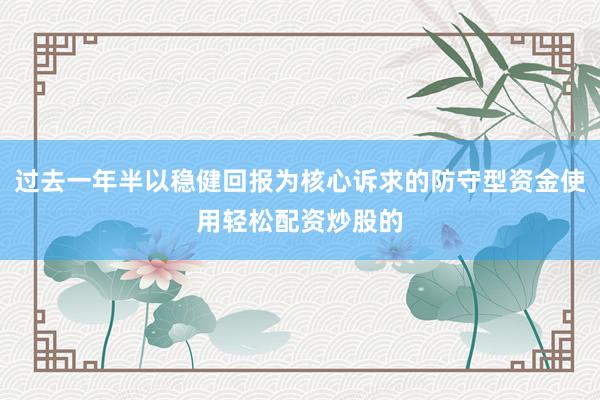 过去一年半以稳健回报为核心诉求的防守型资金使用轻松配资炒股的