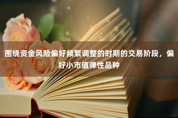 围绕资金风险偏好频繁调整的时期的交易阶段，偏好小市值弹性品种