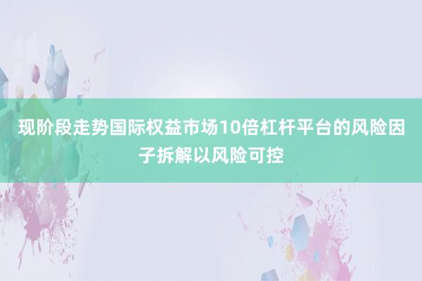 现阶段走势国际权益市场10倍杠杆平台的风险因子拆解以风险可控