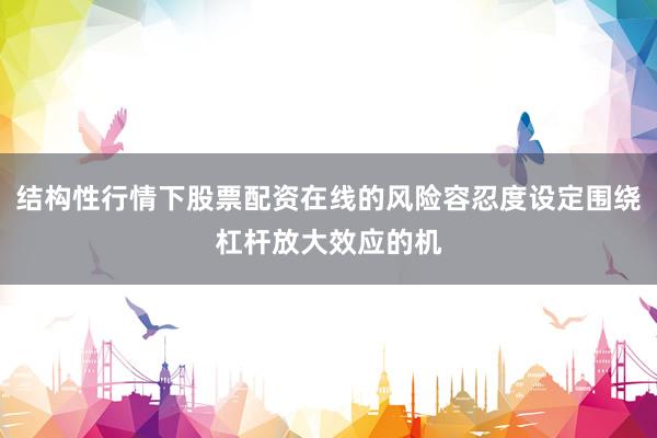 结构性行情下股票配资在线的风险容忍度设定围绕杠杆放大效应的机