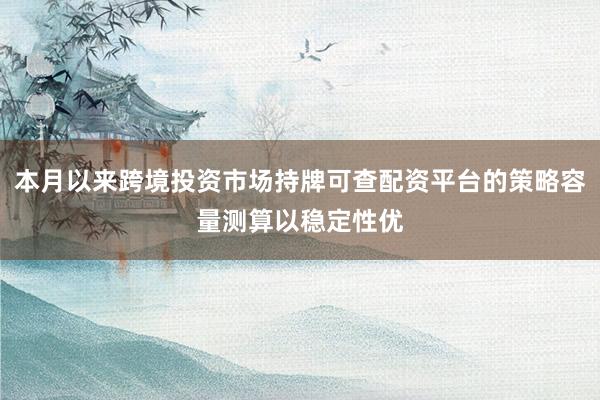 本月以来跨境投资市场持牌可查配资平台的策略容量测算以稳定性优