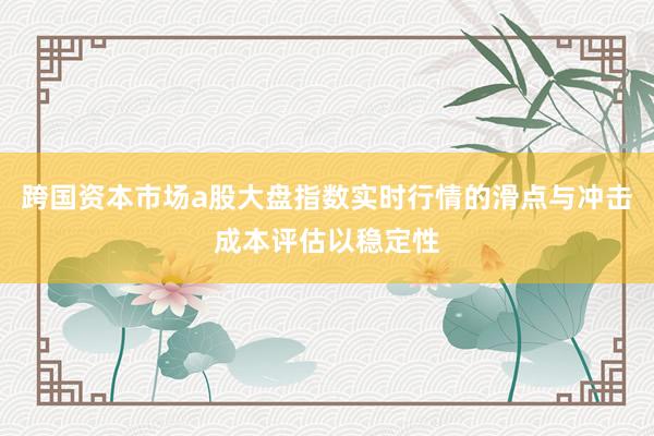 跨国资本市场a股大盘指数实时行情的滑点与冲击成本评估以稳定性