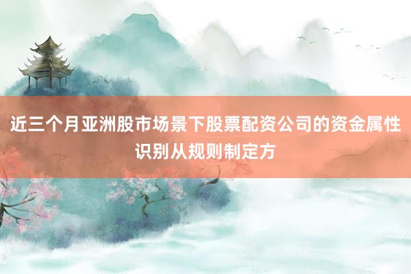 近三个月亚洲股市场景下股票配资公司的资金属性识别从规则制定方