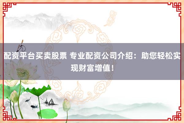 配资平台买卖股票 专业配资公司介绍：助您轻松实现财富增值！