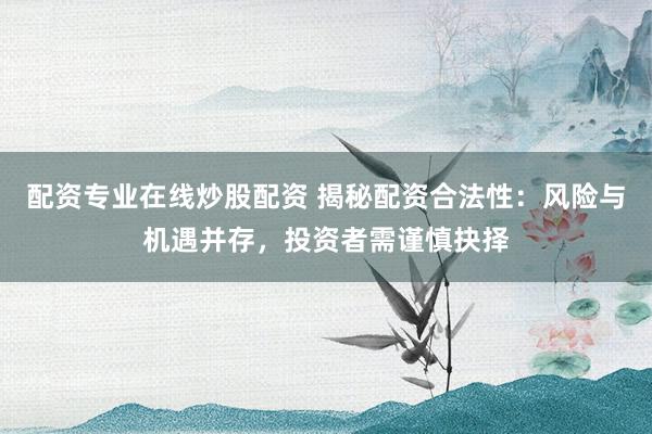 配资专业在线炒股配资 揭秘配资合法性：风险与机遇并存，投资者需谨慎抉择