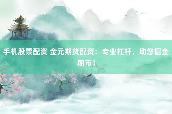 手机股票配资 金元期货配资：专业杠杆，助您掘金期市！