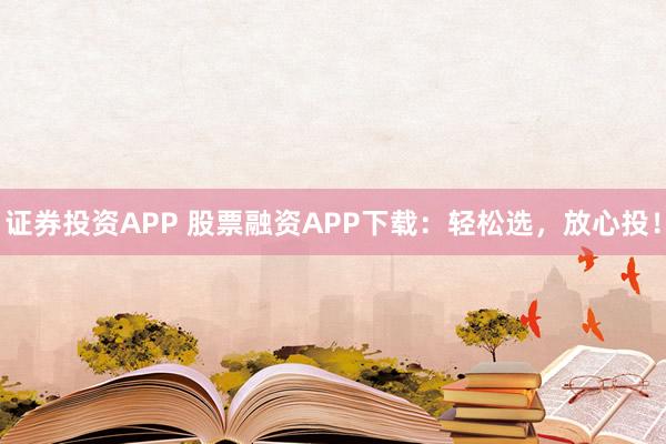 证券投资APP 股票融资APP下载：轻松选，放心投！