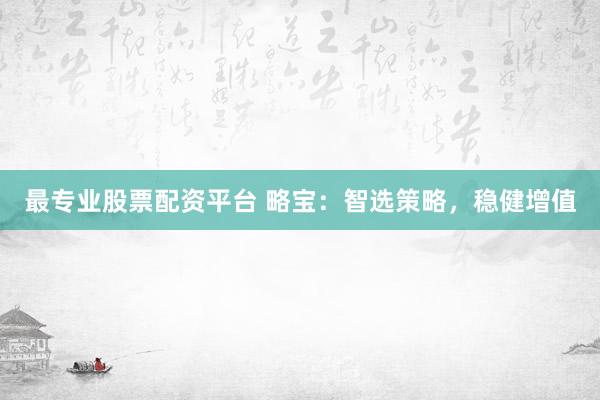 最专业股票配资平台 略宝：智选策略，稳健增值