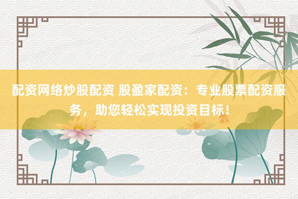 配资网络炒股配资 股盈家配资：专业股票配资服务，助您轻松实现投资目标！