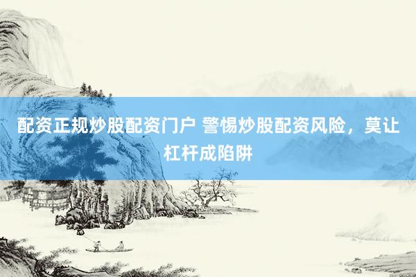 配资正规炒股配资门户 警惕炒股配资风险，莫让杠杆成陷阱