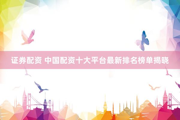 证券配资 中国配资十大平台最新排名榜单揭晓