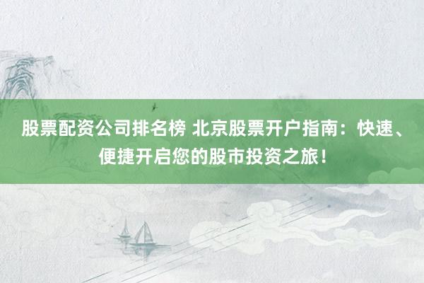 股票配资公司排名榜 北京股票开户指南：快速、便捷开启您的股市投资之旅！