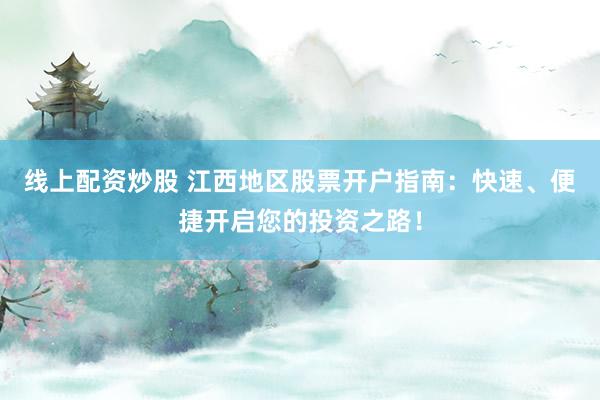 线上配资炒股 江西地区股票开户指南：快速、便捷开启您的投资之路！