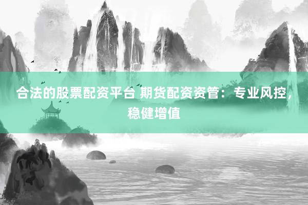 合法的股票配资平台 期货配资资管：专业风控，稳健增值