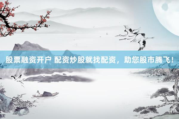 股票融资开户 配资炒股就找配资，助您股市腾飞！
