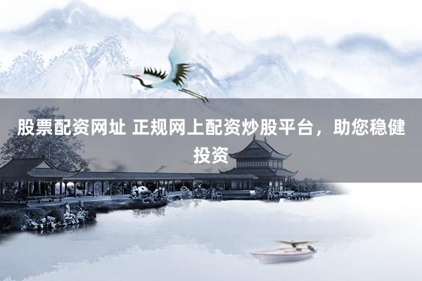 股票配资网址 正规网上配资炒股平台，助您稳健投资