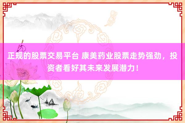 正规的股票交易平台 康美药业股票走势强劲，投资者看好其未来发展潜力！