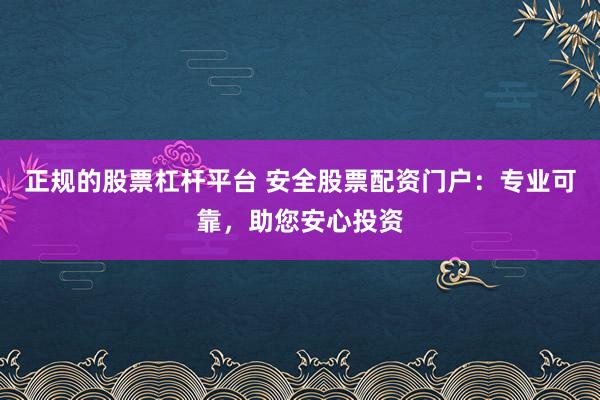 正规的股票杠杆平台 安全股票配资门户：专业可靠，助您安心投资