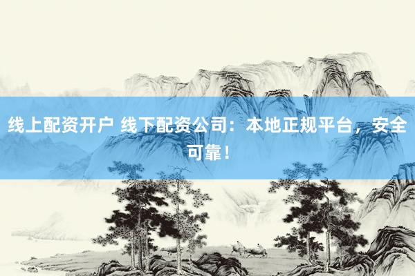 线上配资开户 线下配资公司：本地正规平台，安全可靠！