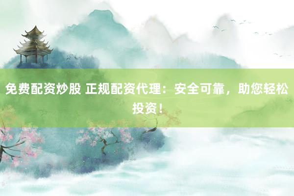 免费配资炒股 正规配资代理：安全可靠，助您轻松投资！