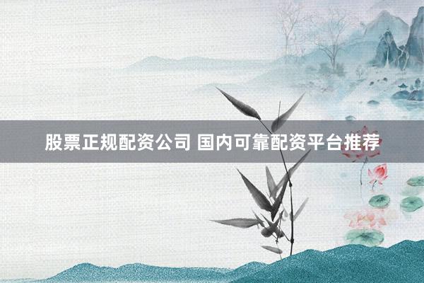 股票正规配资公司 国内可靠配资平台推荐