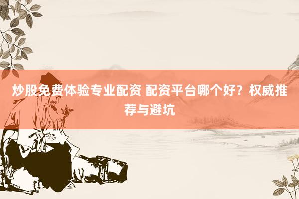 炒股免费体验专业配资 配资平台哪个好？权威推荐与避坑