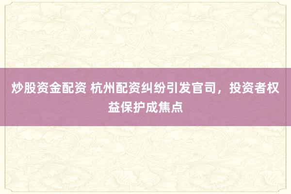 炒股资金配资 杭州配资纠纷引发官司，投资者权益保护成焦点