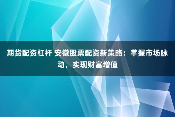 期货配资杠杆 安徽股票配资新策略：掌握市场脉动，实现财富增值