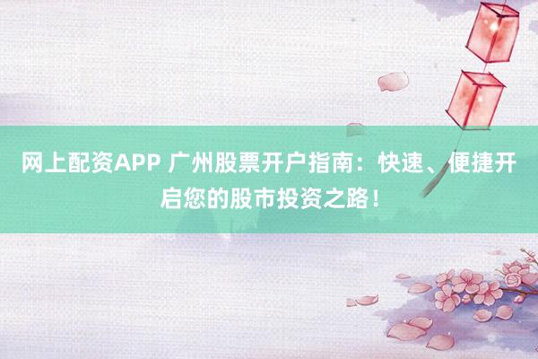 网上配资APP 广州股票开户指南：快速、便捷开启您的股市投资之路！