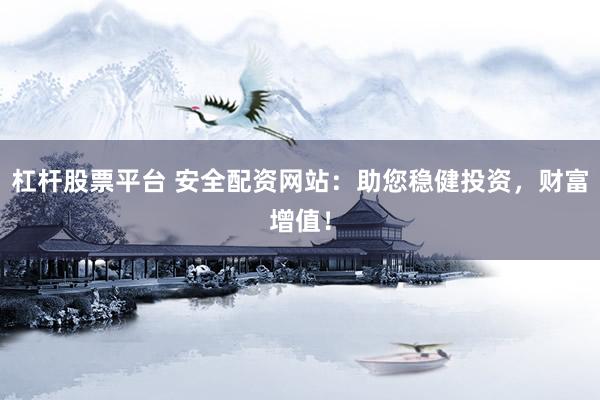 杠杆股票平台 安全配资网站：助您稳健投资，财富增值！