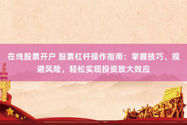 在线股票开户 股票杠杆操作指南：掌握技巧、规避风险，轻松实现投资放大效应