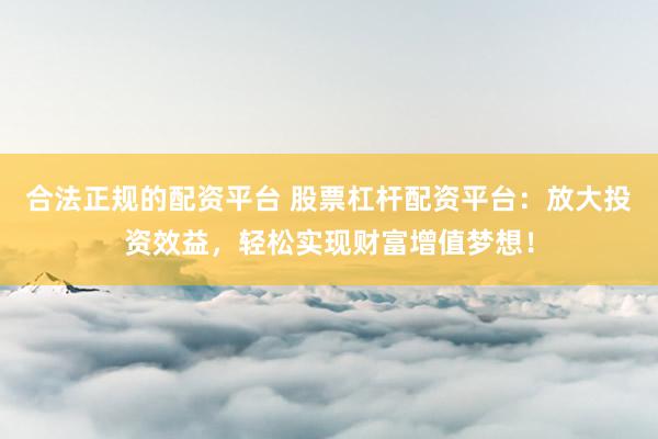 合法正规的配资平台 股票杠杆配资平台：放大投资效益，轻松实现财富增值梦想！