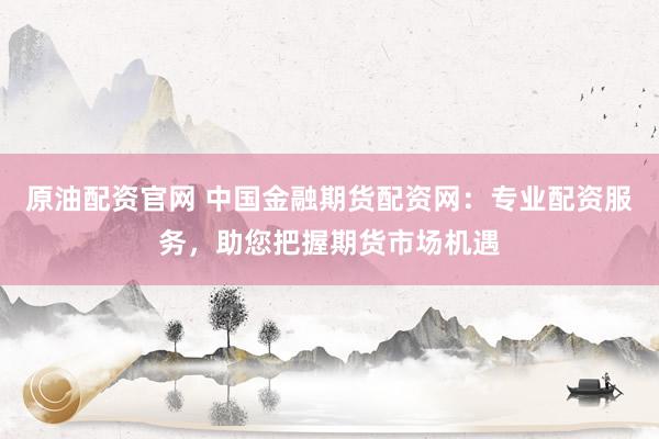 原油配资官网 中国金融期货配资网：专业配资服务，助您把握期货市场机遇