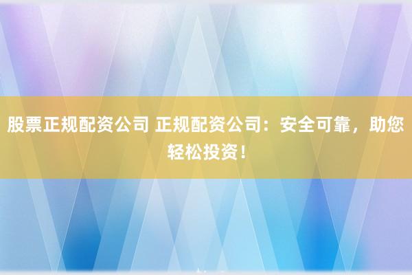 股票正规配资公司 正规配资公司：安全可靠，助您轻松投资！