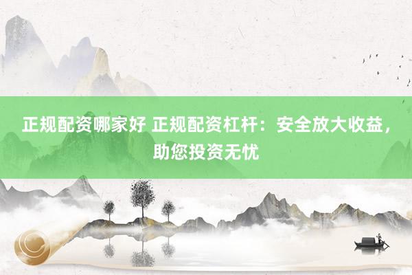正规配资哪家好 正规配资杠杆：安全放大收益，助您投资无忧