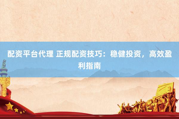 配资平台代理 正规配资技巧：稳健投资，高效盈利指南