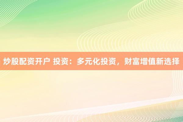 炒股配资开户 投资：多元化投资，财富增值新选择