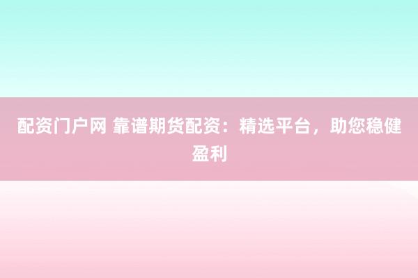 配资门户网 靠谱期货配资：精选平台，助您稳健盈利