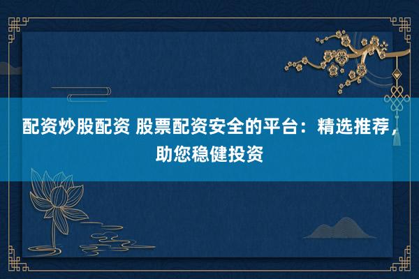 配资炒股配资 股票配资安全的平台：精选推荐，助您稳健投资