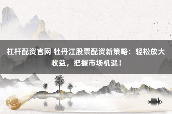 杠杆配资官网 牡丹江股票配资新策略：轻松放大收益，把握市场机遇！
