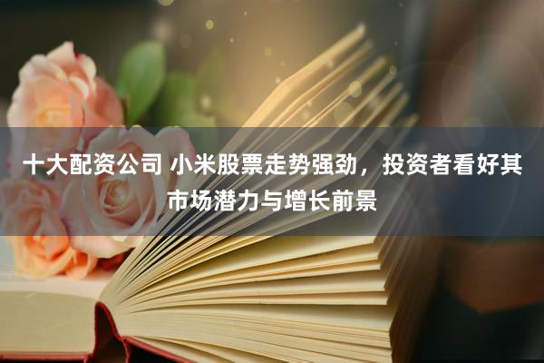 十大配资公司 小米股票走势强劲，投资者看好其市场潜力与增长前景