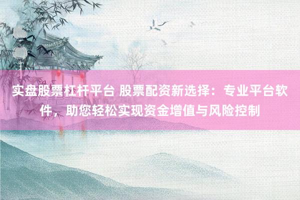 实盘股票杠杆平台 股票配资新选择：专业平台软件，助您轻松实现资金增值与风险控制