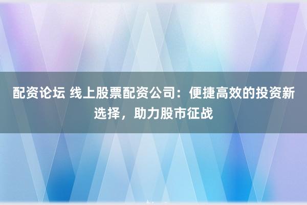 配资论坛 线上股票配资公司：便捷高效的投资新选择，助力股市征战