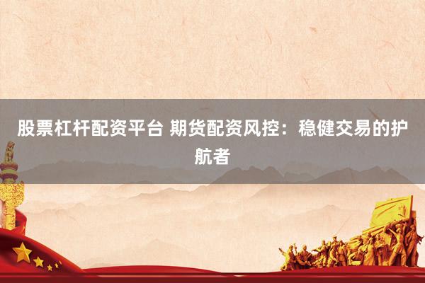 股票杠杆配资平台 期货配资风控：稳健交易的护航者
