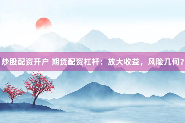 炒股配资开户 期货配资杠杆：放大收益，风险几何？