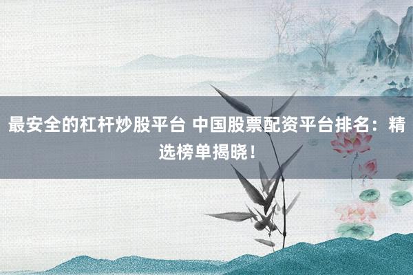 最安全的杠杆炒股平台 中国股票配资平台排名：精选榜单揭晓！