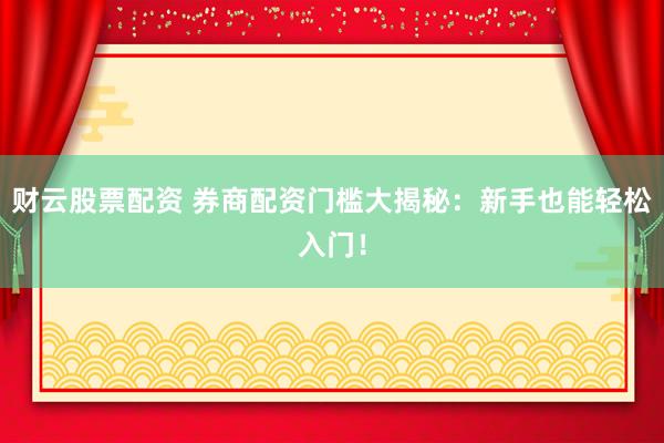 财云股票配资 券商配资门槛大揭秘：新手也能轻松入门！