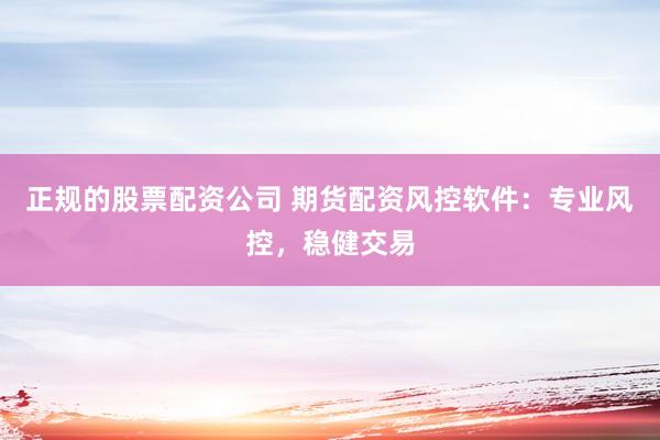 正规的股票配资公司 期货配资风控软件：专业风控，稳健交易