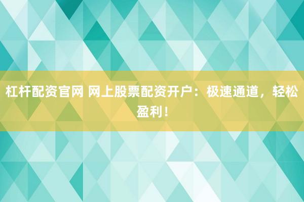 杠杆配资官网 网上股票配资开户：极速通道，轻松盈利！